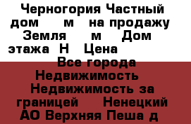 Черногория Частный дом 320 м2. на продажу. Земля 300 м2,  Дом 3 этажа. Н › Цена ­ 9 250 000 - Все города Недвижимость » Недвижимость за границей   . Ненецкий АО,Верхняя Пеша д.